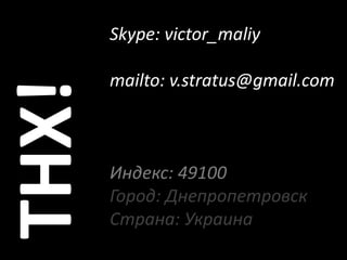 Skype: victor_maliy

       mailto: v.stratus@gmail.com
THX!
       Индекс: 49100
       Город: Днепропетровск
       Страна: Украина
 