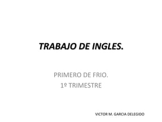 TRABAJO DE INGLES.  PRIMERO DE FRIO. 1º TRIMESTRE VICTOR M. GARCIA DELEGIDO 