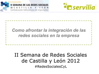 Como afrontar la integración de las
  redes sociales en la empresa



 II Semana de Redes Sociales
    de Castilla y León 2012
          #RedesSocialesCyL
 