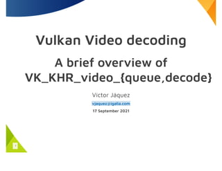 Vulkan Video decoding
A brief overview of
VK_KHR_video_{queue,decode}
Víctor Jáquez
17 September 2021
vjaquez@igalia.com
1
 