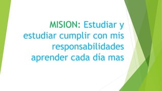 MISION: Estudiar y
estudiar cumplir con mis
responsabilidades
aprender cada día mas
 