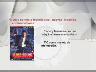 ¿Nuevo contexto tecnológico , nuevos modelos
  comunicativos?

                      “Johnny Mnemonic” es una
                    “máquina” almacenando datos.


                       TIC como manejo de
                    información.
 