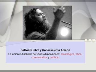 Software Libre y Conocimiento Abierto
La unión indisoluble de varias dimensiones: tecnológica, ética,
                    comunicativa y política.
 