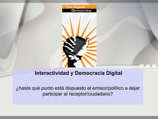 Interactividad y Democracia Digital

¿hasta qué punto está dispuesto el emisor/político a dejar
           participar al receptor/ciudadano?
 