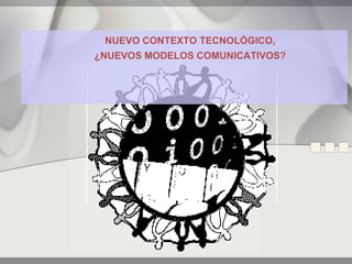 NUEVO CONTEXTO TECNOLÓGICO,
¿NUEVOS MODELOS COMUNICATIVOS?
 
