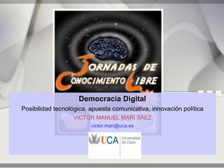 Democracia Digital
Posibilidad tecnológica, apuesta comunicativa, innovación política
                  VICTOR MANUEL MARÍ SÁEZ
                         victor.mari@uca.es
 