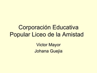 Corporación Educativa Popular Liceo de la Amistad Victor Mayor Johana Guejia 