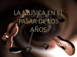 LA MUSICA EN EL
 PASAR DE LOS
    AÑOS
 