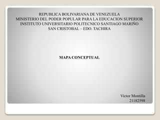 REPUBLICA BOLIVARIANA DE VENEZUELA
MINISTERIO DEL PODER POPULAR PARA LA EDUCACION SUPERIOR
INSTITUTO UNIVERSITARIO POLITECNICO SANTIAGO MARIÑO
SAN CRISTOBAL – EDO. TACHIRA
MAPA CONCEPTUAL
Victor Montilla
21182598
 