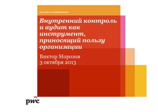 www.pwc.ru/riskassurance

Внутренний контроль
и аудит как
инструмент,
приносящий пользу
организации
Виктор Морозов
3 октября 2013

 