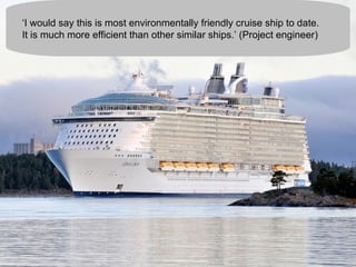 ‘ I would say this is most environmentally friendly cruise ship to date.  It is much more efficient than other similar ships.’ (Project engineer) 