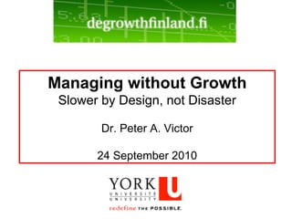Managing without Growth Slower by Design, not Disaster Dr. Peter A. Victor 24 September 2010 