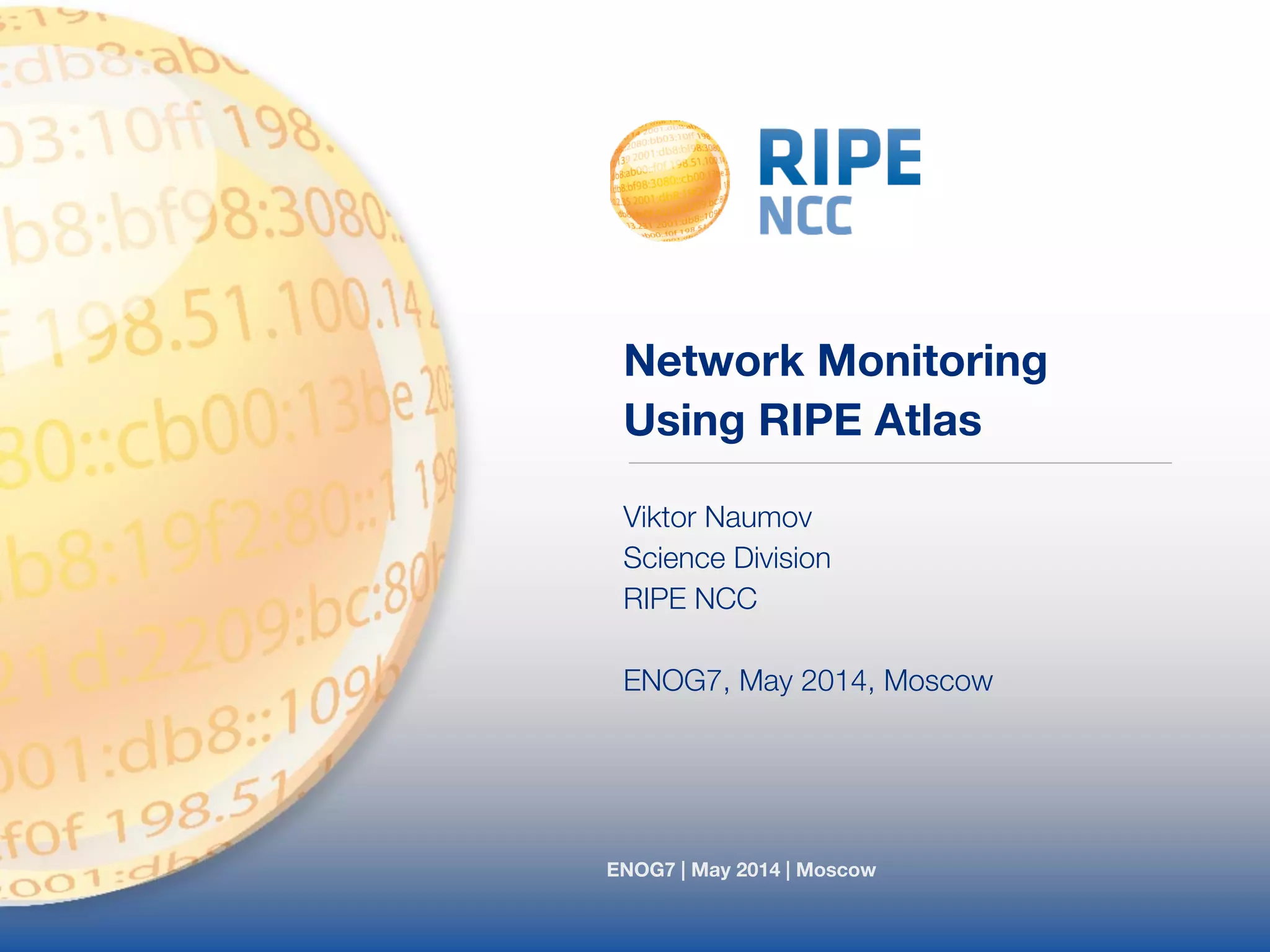 Network Monitoring 
Using RIPE Atlas 
Viktor Naumov 
Science Division 
RIPE NCC 
! 
ENOG7, May 2014, Moscow 
ENOG7 | May 2014 | Moscow 
 