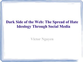 Dark Side of the Web: The Spread of Hate
Ideology Through Social Media
Victor Nguyen
 