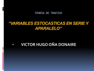 TEORIA DE TRAFICO
“VARIABLES ESTOCASTICAS EN SERIE Y
APARALELO”
• VICTOR HUGO OÑA DONAIRE
 
