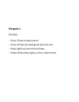 Obrigado :)

Contato:

· Victor Oliveira Nascimento
· victor.olinasc [arroba] gmail [ponto] com
· https://github.com/victorolinasc
· https://bitbucket.org/cs_victor_nascimento
 