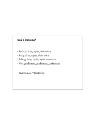 Qual o problema?



· Python: listas, tuplas, dicionários
· Ruby: listas, tuplas, dicionários
· Erlang: listas, tuplas, tuplas nomeadas
· Lisp: parênteses, parênteses, parênteses



· Java: XML??? Properties???
 