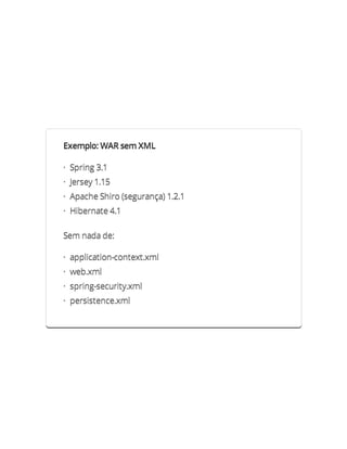 Exemplo: WAR sem XML

· Spring 3.1
· Jersey 1.15
· Apache Shiro (segurança) 1.2.1
· Hibernate 4.1

Sem nada de:

· application-context.xml
· web.xml
· spring-security.xml
· persistence.xml
 