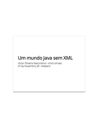 Um mundo Java sem XML
Victor Oliveira Nascimento - victor.olinasc
27 de Novembro, SP - iMasters
 