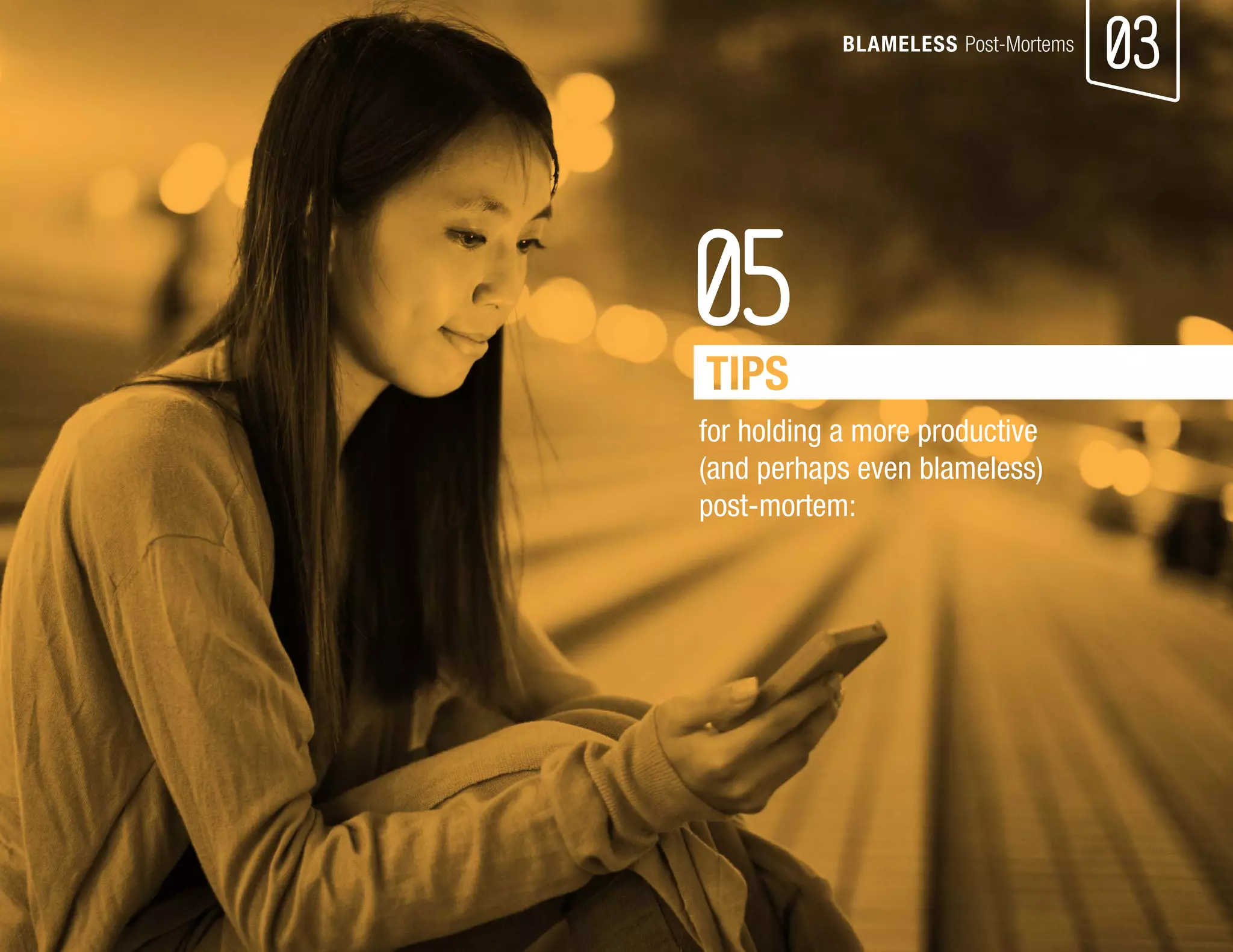 03 
05 
BLAMELESS Post-Mortems 
for holding a more productive 
(and perhaps even blameless) 
post-mortem:  