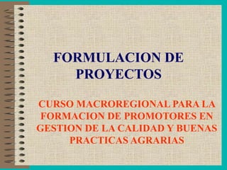 FORMULACION DE
PROYECTOS
CURSO MACROREGIONAL PARA LA
FORMACION DE PROMOTORES EN
GESTION DE LA CALIDAD Y BUENAS
PRACTICAS AGRARIAS
 