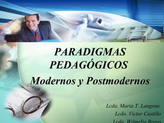 PARADIGMAS
   PEDAGÓGICOS
Modernos y Postmodernos

              Lcda. Maria T. Langone
                 Lcdo. Víctor Castillo
 