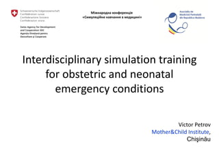 Interdisciplinary simulation training
for obstetric and neonatal
emergency conditions
Victor Petrov
Mother&Child Institute,
Chişinău
Міжнародна конференція
«Симуляційне навчання в медицині»
 