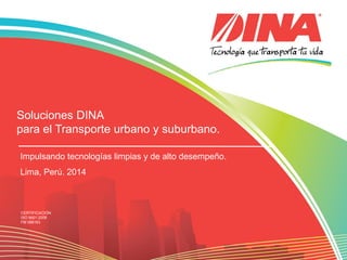 CERTIFICACIÓN
ISO 9001:2008
FM 568163
Soluciones DINA
para el Transporte urbano y suburbano.
Impulsando tecnologías limpias y de alto desempeño.
Lima, Perú. 2014
 