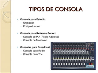 TIPOS DE CONSOLA Consola para Estudio Grabación  Postproducción  Consola para Refuerzo Sonoro Consola de P.A (Public Address) Consola de Monitoreo Consolas para Broadcast Consola para Radio Consola para T.V. 