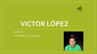 VICTOR LÓPEZ
EDAD:16
FACEBOOK: victor López crúz
 