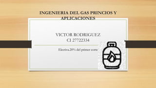 INGENIERIA DEL GAS PRINCIOS Y
APLICACIONES
VICTOR RODRIGUEZ
CI 27722334
Electiva.20% del primer corte
 