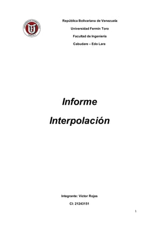 1
República Bolivariana de Venezuela
Universidad Fermín Toro
Facultad de Ingeniería
Cabudare – Edo Lara
Informe
Interpolación
Integrante: Víctor Rojas
CI: 21243151
 