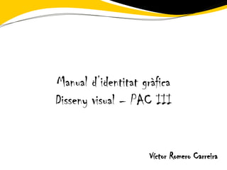 Manual d’identitat gràfica
Disseny visual – PAC III


                     Víctor Romero Carreira
 