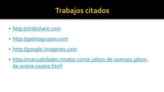 •   http://slideshare.com
•   http://gabitogrupos.com
•   http://google.imagenes.com
•   http://manualidades.innatia.com/c-jabon-de-avena/a-jabon-
    de-avena-casero.html
 