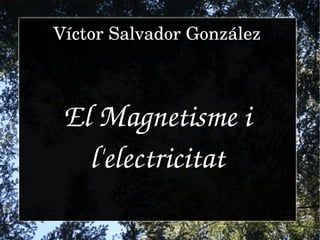 Víctor Salvador González



 El Magnetisme i 
   l'electricitat
 