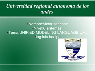 Universidad regional autonoma de los
               andes

         ●Nombre:victor sanchez
            ●Nivel:6 sistemas

●Tema:UNIFIED MODELING LANGUAGE UML

             ●Ing:luis hualpa
 