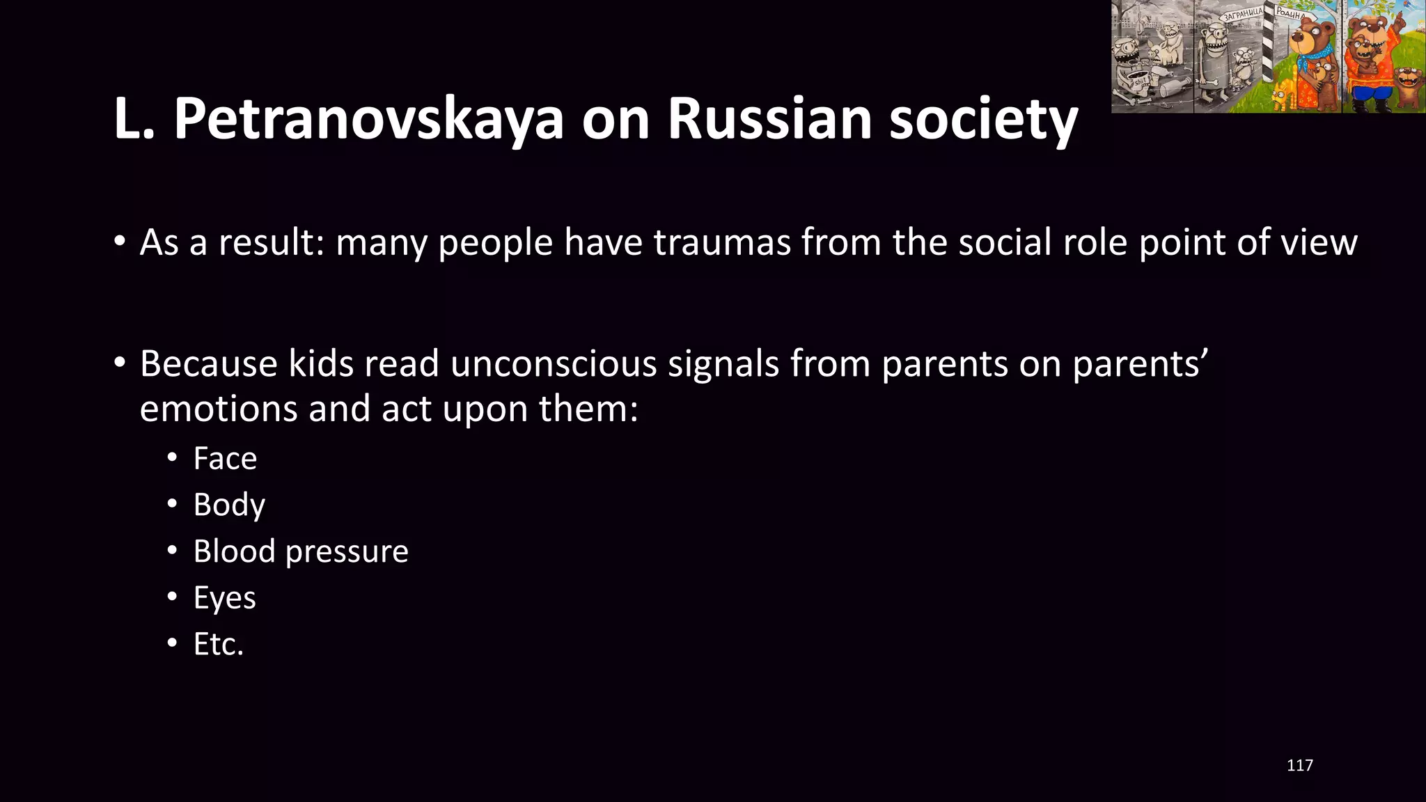 L. Petranovskaya on Russian society
• As a result: many people have traumas from the social role point of view
• Because kids read unconscious signals from parents on parents’
emotions and act upon them:
• Face
• Body
• Blood pressure
• Eyes
• Etc.
117
 