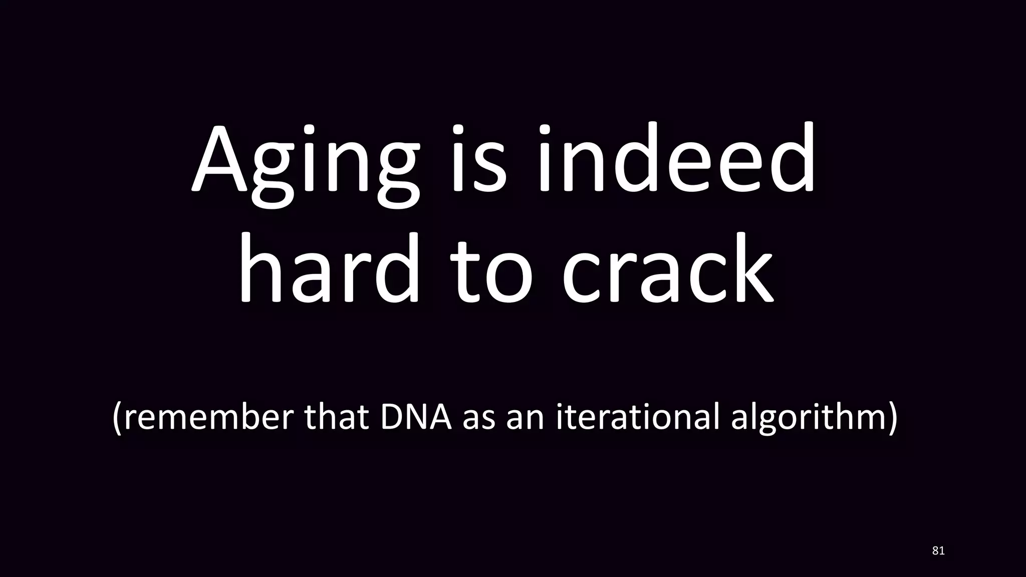Aging is indeed
hard to crack
(remember that DNA as an iterational algorithm)
81
 