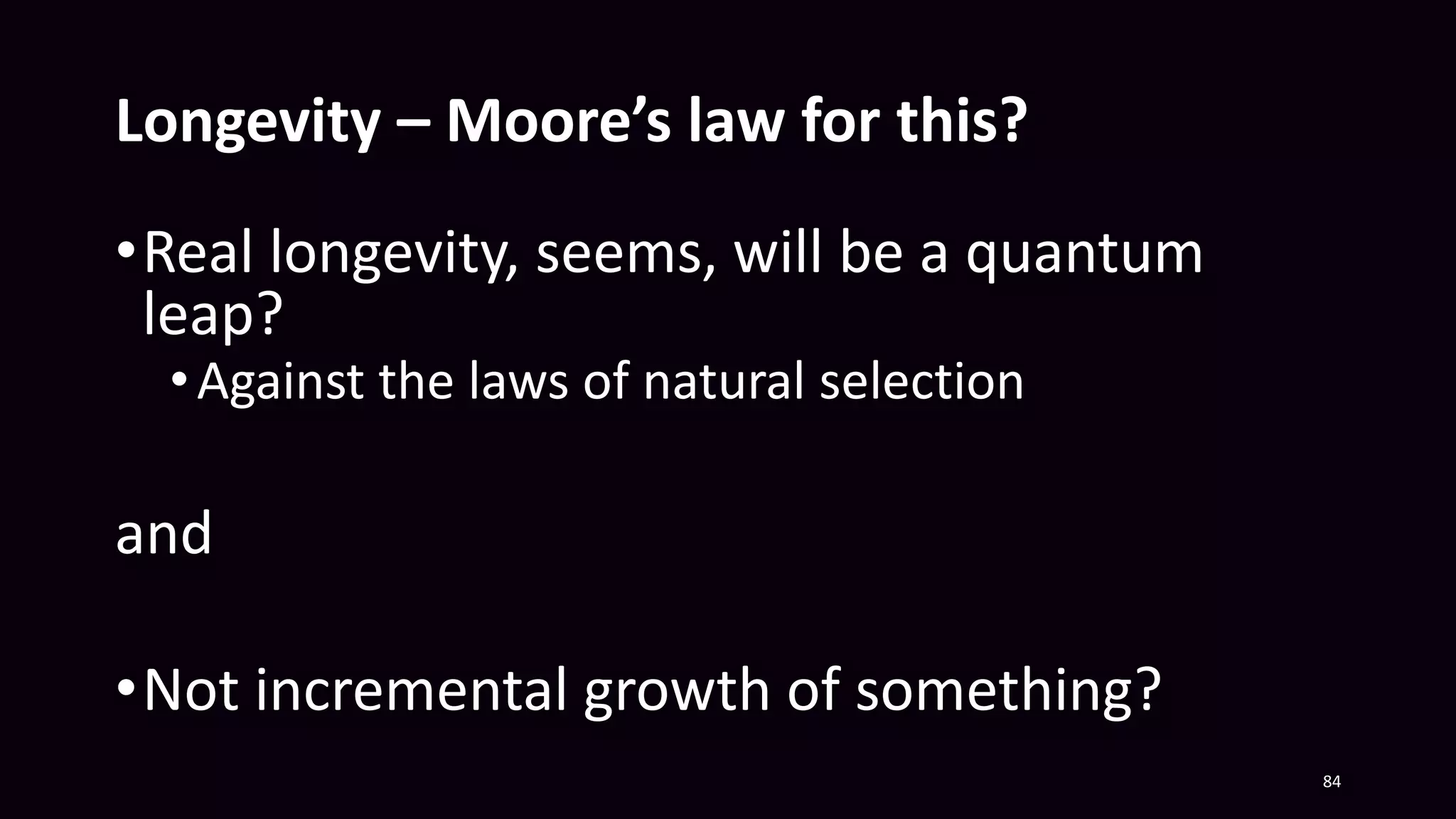 Longevity – Moore’s law for this?
84
•Real longevity, seems, will be a quantum
leap?
•Against the laws of natural selection
and
•Not incremental growth of something?
 