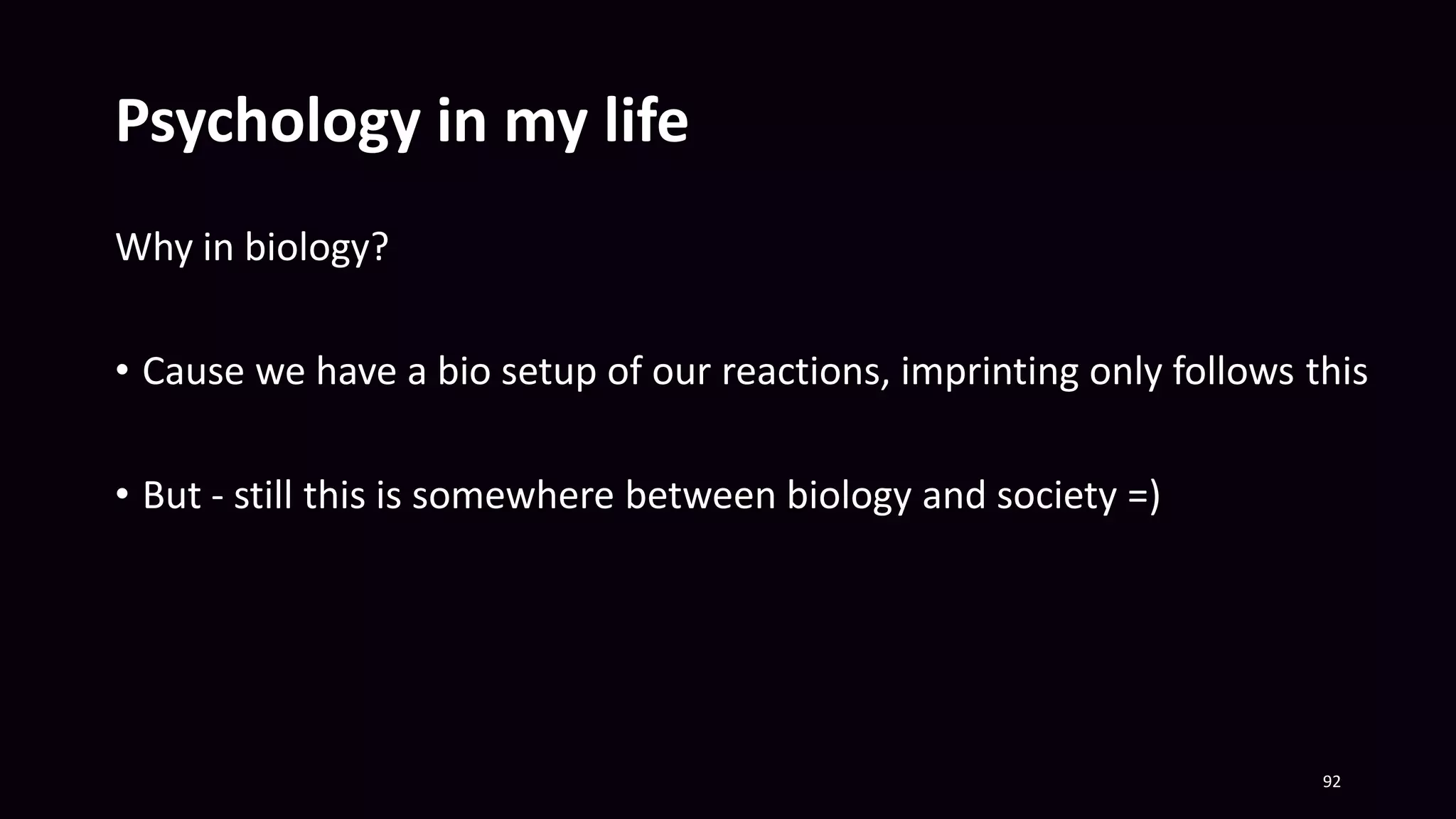 Psychology in my life
Why in biology?
• Cause we have a bio setup of our reactions, imprinting only follows this
• But - still this is somewhere between biology and society =)
92
 