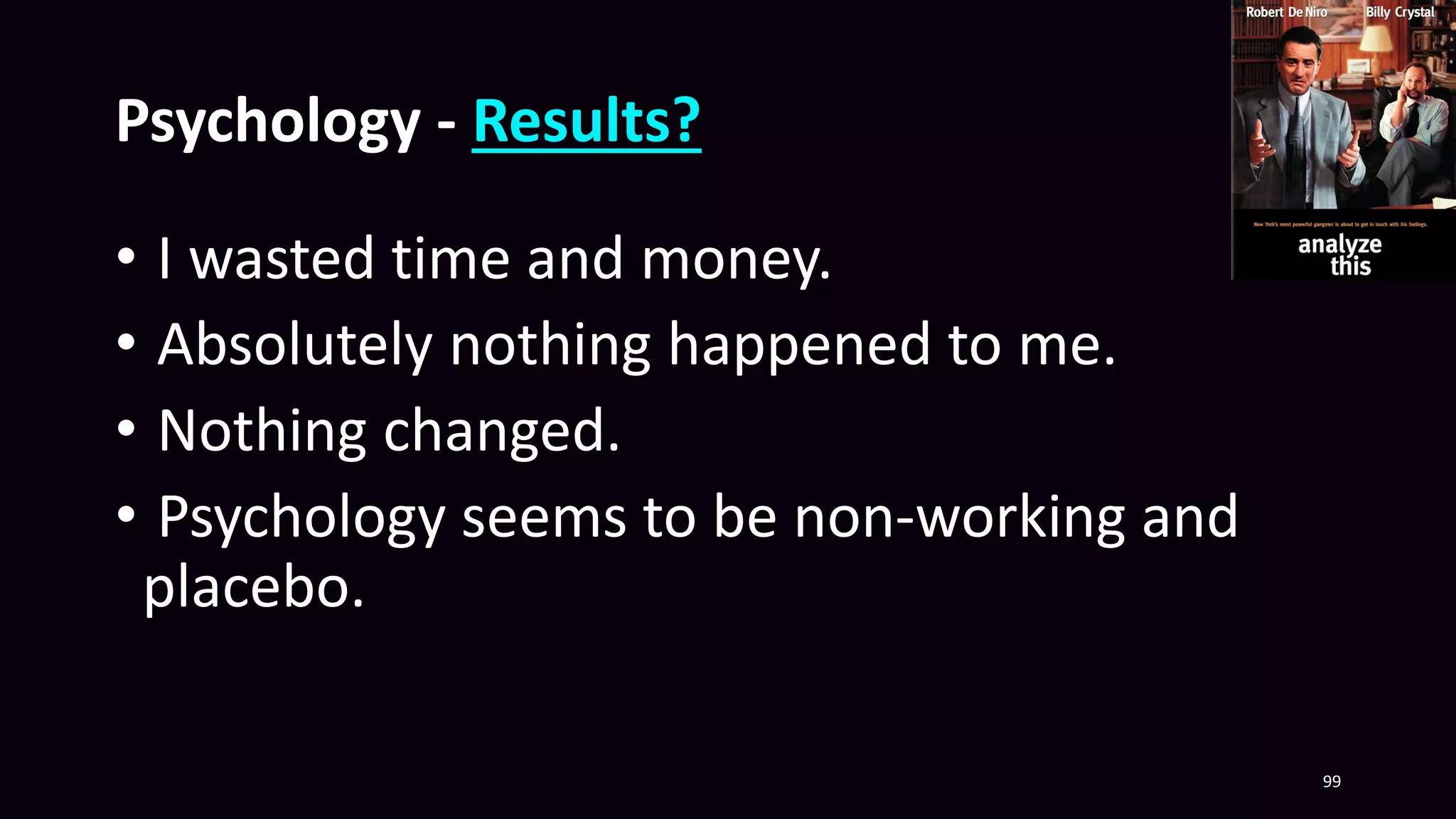 Psychology - Results?
• I wasted time and money.
• Absolutely nothing happened to me.
• Nothing changed.
• Psychology seems to be non-working and
placebo.
99
 