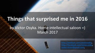Things that surprised me in 2016
by Victor Osyka. Home intellectual saloon =)
March 2017
http://medium.com/victorosyka,
http://facebook.com/victor.osika,
osyka.victor@gmail.com,
 