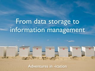 From data storage to
information management



     Adventures in -ication