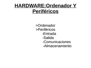 HARDWARE:Ordenador Y
Periféricos
>Ordenador
>Periféricos
-Entrada
-Salida
-Comunicaciones
-Almacenamiento
 