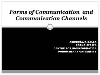 ASHOKRAJA BALLA REGNO:S20126 CENTRE FOR BIOINFORMATICS PONDICHERRY UNIVERSITY Forms of Communication  and Communication Channels 
