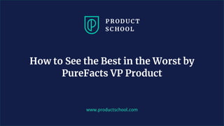 www.productschool.com
How to See the Best in the Worst by
PureFacts VP Product
 