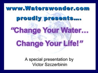 CC
www.Waterswonder.com
www.Waterswonder.com
proudly presents….
proudly presents….
A special presentation by
Victor Szczerbinin
 