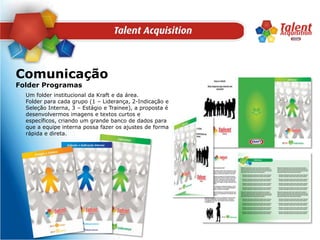 ComunicaçãoFolder ProgramasUm folder institucional da Kraft e da área.Folder para cada grupo (1 – Liderança, 2-Indicação e Seleção Interna, 3 – Estágio e Trainee), a proposta é desenvolvermos imagens e textos curtos e específicos, criando um grande banco de dados para que a equipe interna possa fazer os ajustes de forma rápida e direta.