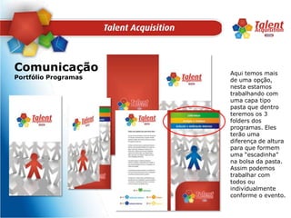 ComunicaçãoPortfólio ProgramasAqui temos mais de uma opção, nesta estamos trabalhando com uma capa tipo pasta que dentro teremos os 3 folders dos programas. Eles terão uma diferença de altura para que formem uma “escadinha” na bolsa da pasta. Assim podemos trabalhar com todos ou individualmente conforme o evento.