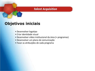 Objetivos iniciais• Desenvolver logotipo• Criar identidade visual• Desenvolver vídeo institucional da área (+ programas)• Desenvolver um plano de comunicação• Focar as atribuições de cada programa